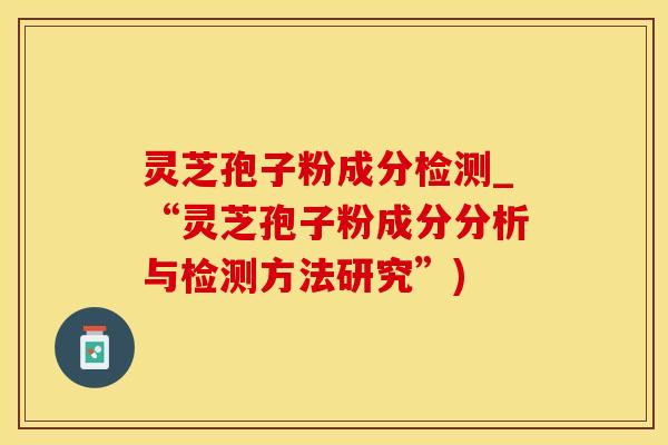灵芝孢子粉成分检测_“灵芝孢子粉成分分析与检测方法研究”)