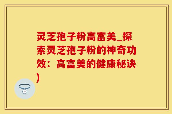 灵芝孢子粉高富美_探索灵芝孢子粉的神奇功效：高富美的健康秘诀)
