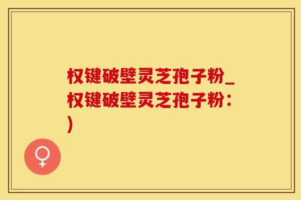 权键破壁灵芝孢子粉_权键破壁灵芝孢子粉：)