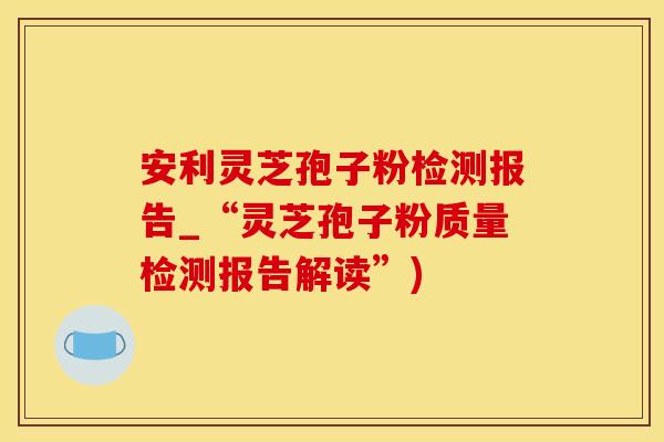 安利灵芝孢子粉检测报告_“灵芝孢子粉质量检测报告解读”) 安利灵芝孢子粉检测报告_“灵芝孢子粉质量检测报告解读”)