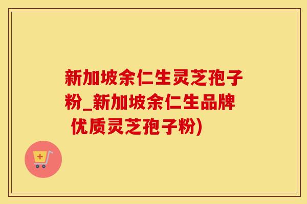 新加坡余仁生灵芝孢子粉_新加坡余仁生品牌 优质灵芝孢子粉)