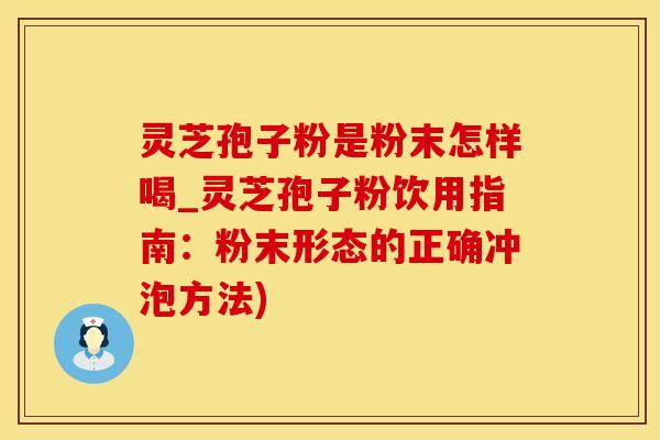 灵芝孢子粉是粉末怎样喝_灵芝孢子粉饮用指南：粉末形态的正确冲泡方法)