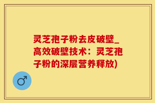 灵芝孢子粉去皮破壁_高效破壁技术：灵芝孢子粉的深层营养释放)
