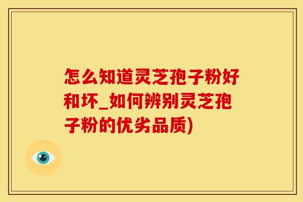 怎么知道灵芝孢子粉好和坏_如何辨别灵芝孢子粉的优劣品质)