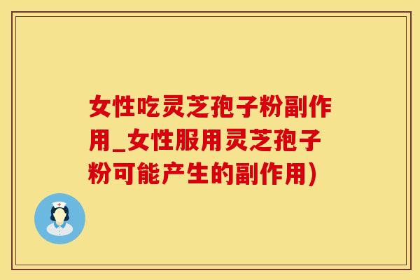 女性吃灵芝孢子粉副作用_女性服用灵芝孢子粉可能产生的副作用)