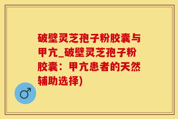 破壁灵芝孢子粉胶囊与甲亢_破壁灵芝孢子粉胶囊：甲亢患者的天然辅助选择)