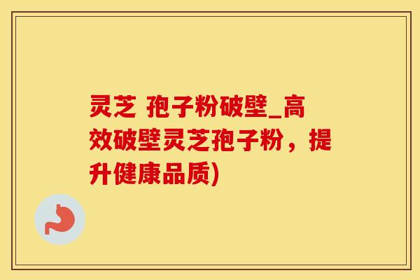 灵芝 孢子粉破壁_高效破壁灵芝孢子粉，提升健康品质)
