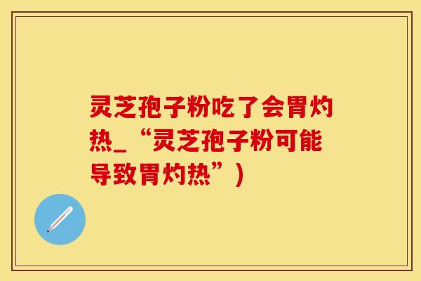 灵芝孢子粉吃了会胃灼热_“灵芝孢子粉可能导致胃灼热”)
