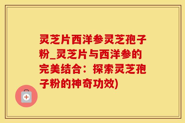 灵芝片西洋参灵芝孢子粉_灵芝片与西洋参的完美结合：探索灵芝孢子粉的神奇功效)