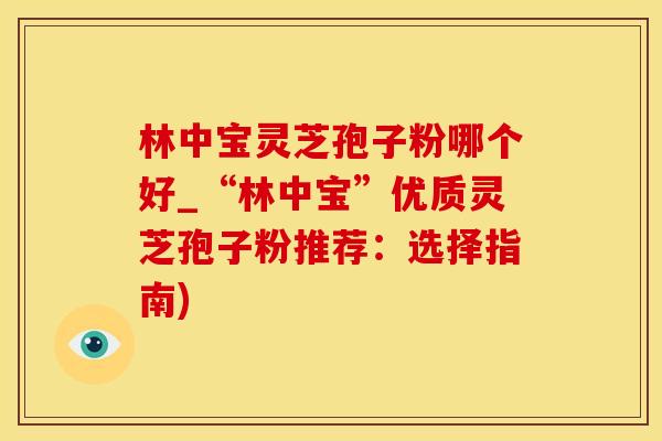 林中宝灵芝孢子粉哪个好_“林中宝”优质灵芝孢子粉推荐：选择指南)