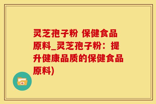 灵芝孢子粉 保健食品原料_灵芝孢子粉：提升健康品质的保健食品原料)