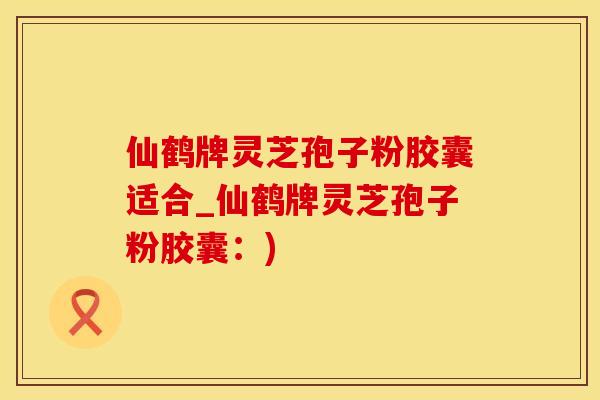 仙鹤牌灵芝孢子粉胶囊适合_仙鹤牌灵芝孢子粉胶囊：)