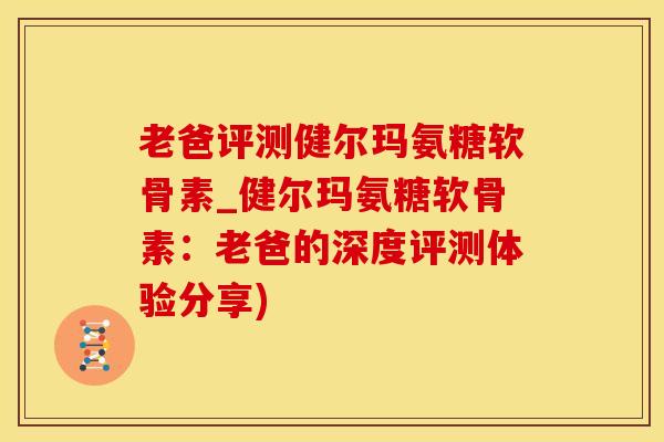 老爸评测健尔玛氨糖软骨素_健尔玛氨糖软骨素：老爸的深度评测体验分享)