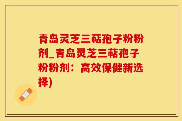 青岛灵芝三萜孢子粉粉剂_青岛灵芝三萜孢子粉粉剂：高效保健新选择)