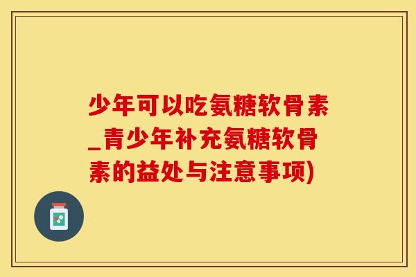 少年可以吃氨糖软骨素_青少年补充氨糖软骨素的益处与注意事项)