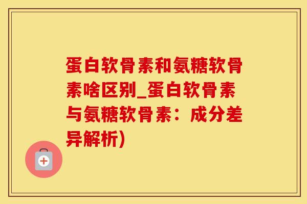 蛋白软骨素和氨糖软骨素啥区别_蛋白软骨素与氨糖软骨素：成分差异解析)