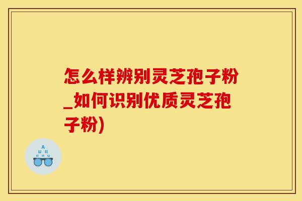 怎么样辨别灵芝孢子粉_如何识别优质灵芝孢子粉) 怎么样辨别灵芝孢子粉_如何识别优质灵芝孢子粉)