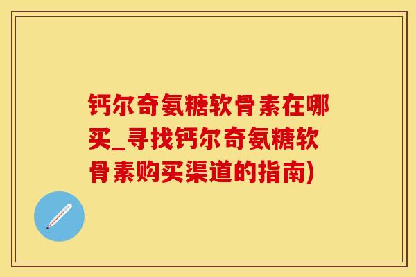 钙尔奇氨糖软骨素在哪买_寻找钙尔奇氨糖软骨素购买渠道的指南)