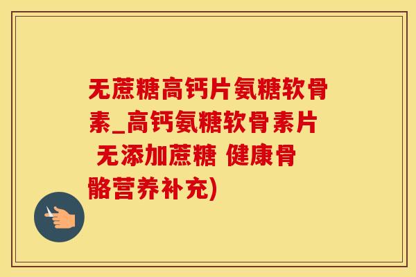 无蔗糖高钙片氨糖软骨素_高钙氨糖软骨素片 无添加蔗糖 健康骨骼营养补充)