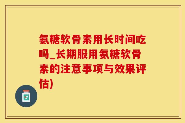 氨糖软骨素用长时间吃吗_长期服用氨糖软骨素的注意事项与效果评估)