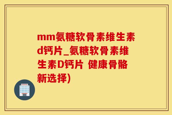mm氨糖软骨素维生素d钙片_氨糖软骨素维生素D钙片 健康骨骼新选择)