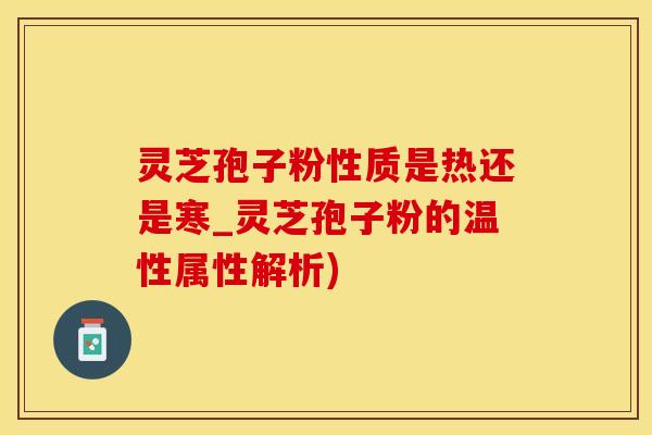 灵芝孢子粉性质是热还是寒_灵芝孢子粉的温性属性解析)
