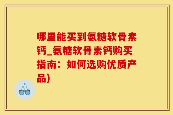 哪里能买到氨糖软骨素钙_氨糖软骨素钙购买指南：如何选购优质产品)
