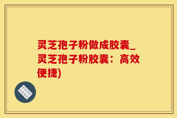 灵芝孢子粉做成胶囊_灵芝孢子粉胶囊：高效便捷)