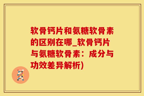 软骨钙片和氨糖软骨素的区别在哪_软骨钙片与氨糖软骨素：成分与功效差异解析)