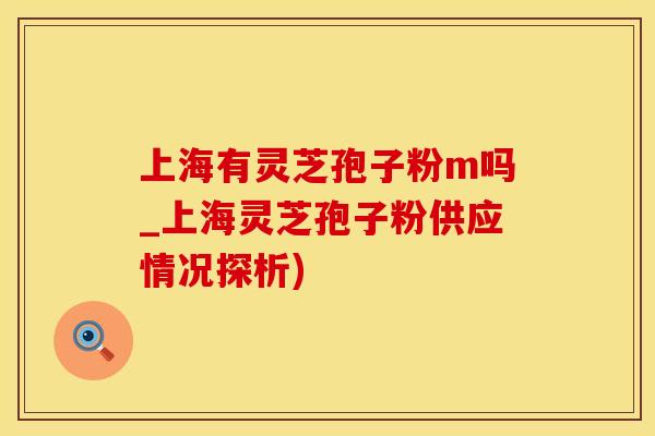 上海有灵芝孢子粉m吗_上海灵芝孢子粉供应情况探析)