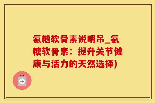氨糖软骨素说明吊_氨糖软骨素:提升关节健康与活力的天然选择) 氨糖软骨素说明吊_氨糖软骨素:提升关节健康与活力的天然选择)