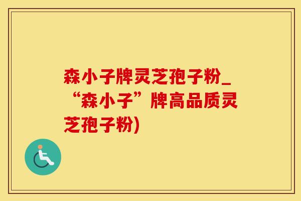 森小子牌灵芝孢子粉_“森小子”牌高品质灵芝孢子粉)