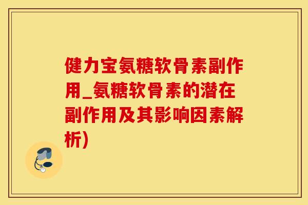 健力宝氨糖软骨素副作用_氨糖软骨素的潜在副作用及其影响因素解析)