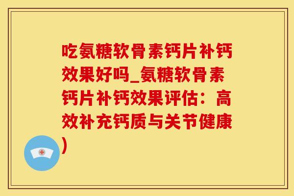 吃氨糖软骨素钙片补钙效果好吗_氨糖软骨素钙片补钙效果评估：高效补充钙质与关节健康)