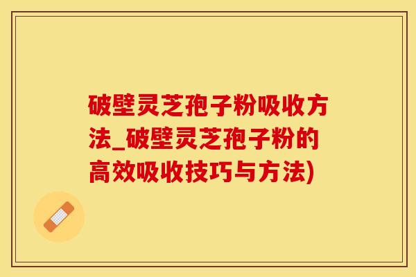 破壁灵芝孢子粉吸收方法_破壁灵芝孢子粉的高效吸收技巧与方法)