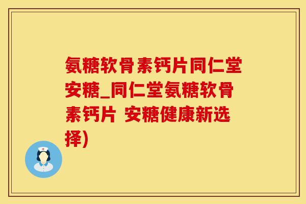 氨糖软骨素钙片同仁堂安糖_同仁堂氨糖软骨素钙片 安糖健康新选择)