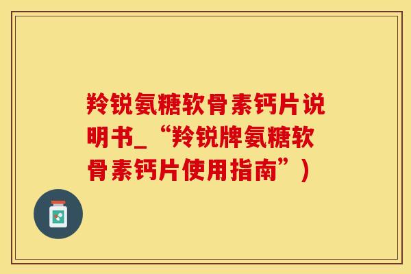 羚锐氨糖软骨素钙片说明书_“羚锐牌氨糖软骨素钙片使用指南”)