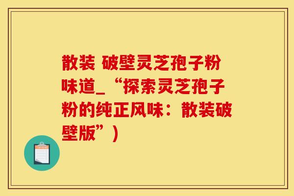 散装 破壁灵芝孢子粉味道_“探索灵芝孢子粉的纯正风味：散装破壁版”)