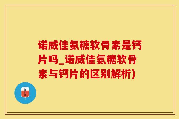 诺威佳氨糖软骨素是钙片吗_诺威佳氨糖软骨素与钙片的区别解析)