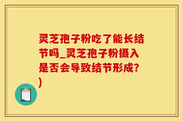 灵芝孢子粉吃了能长结节吗_灵芝孢子粉摄入是否会导致结节形成？)