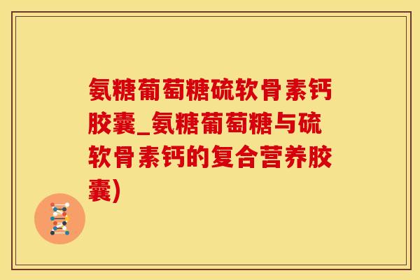 氨糖葡萄糖硫软骨素钙胶囊_氨糖葡萄糖与硫软骨素钙的复合营养胶囊)