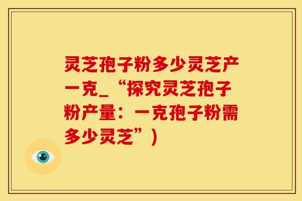 灵芝孢子粉多少灵芝产一克_“探究灵芝孢子粉产量：一克孢子粉需多少灵芝”)