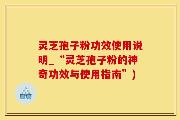 灵芝孢子粉功效使用说明_“灵芝孢子粉的神奇功效与使用指南”)