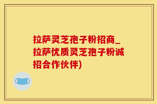拉萨灵芝孢子粉招商_拉萨优质灵芝孢子粉诚招合作伙伴)