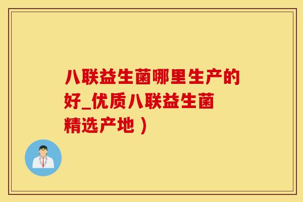八联益生菌哪里生产的好_优质八联益生菌 精选产地 ) 八联益生菌哪里生产的好_优质八联益生菌 精选产地 )