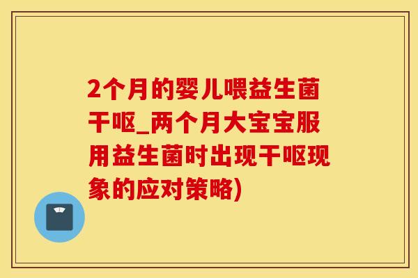 2个月的婴儿喂益生菌干呕_两个月大宝宝服用益生菌时出现干呕现象的应对策略)