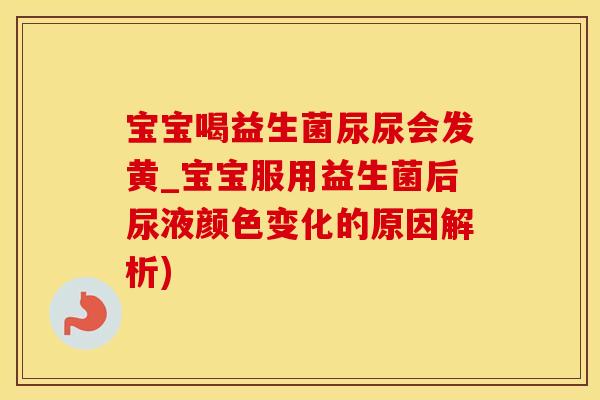 宝宝喝益生菌尿尿会发黄_宝宝服用益生菌后尿液颜色变化的原因解析)