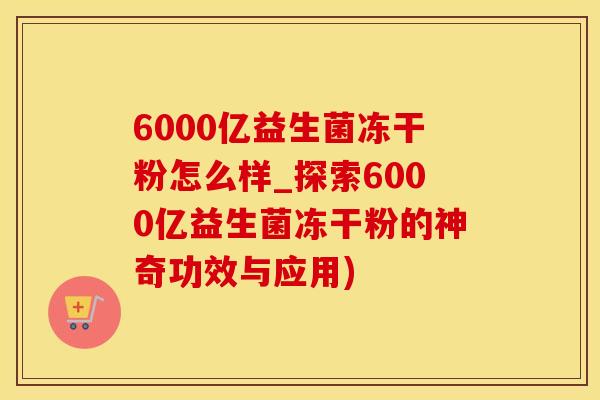 6000亿益生菌冻干粉怎么样_探索6000亿益生菌冻干粉的神奇功效与应用)