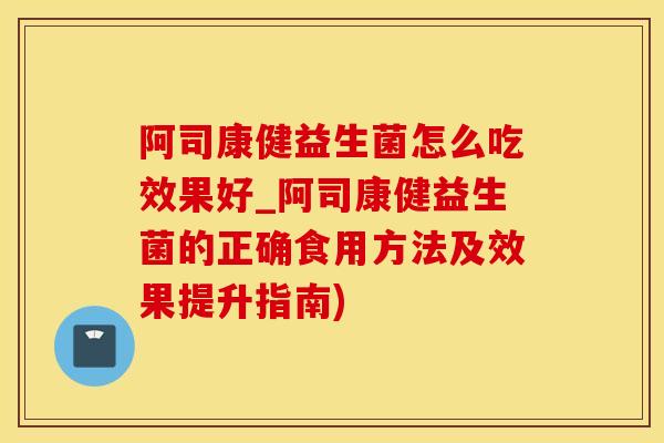 阿司康健益生菌怎么吃效果好_阿司康健益生菌的正确食用方法及效果提升指南)
