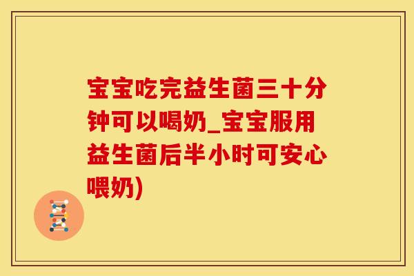 宝宝吃完益生菌三十分钟可以喝奶_宝宝服用益生菌后半小时可安心喂奶)